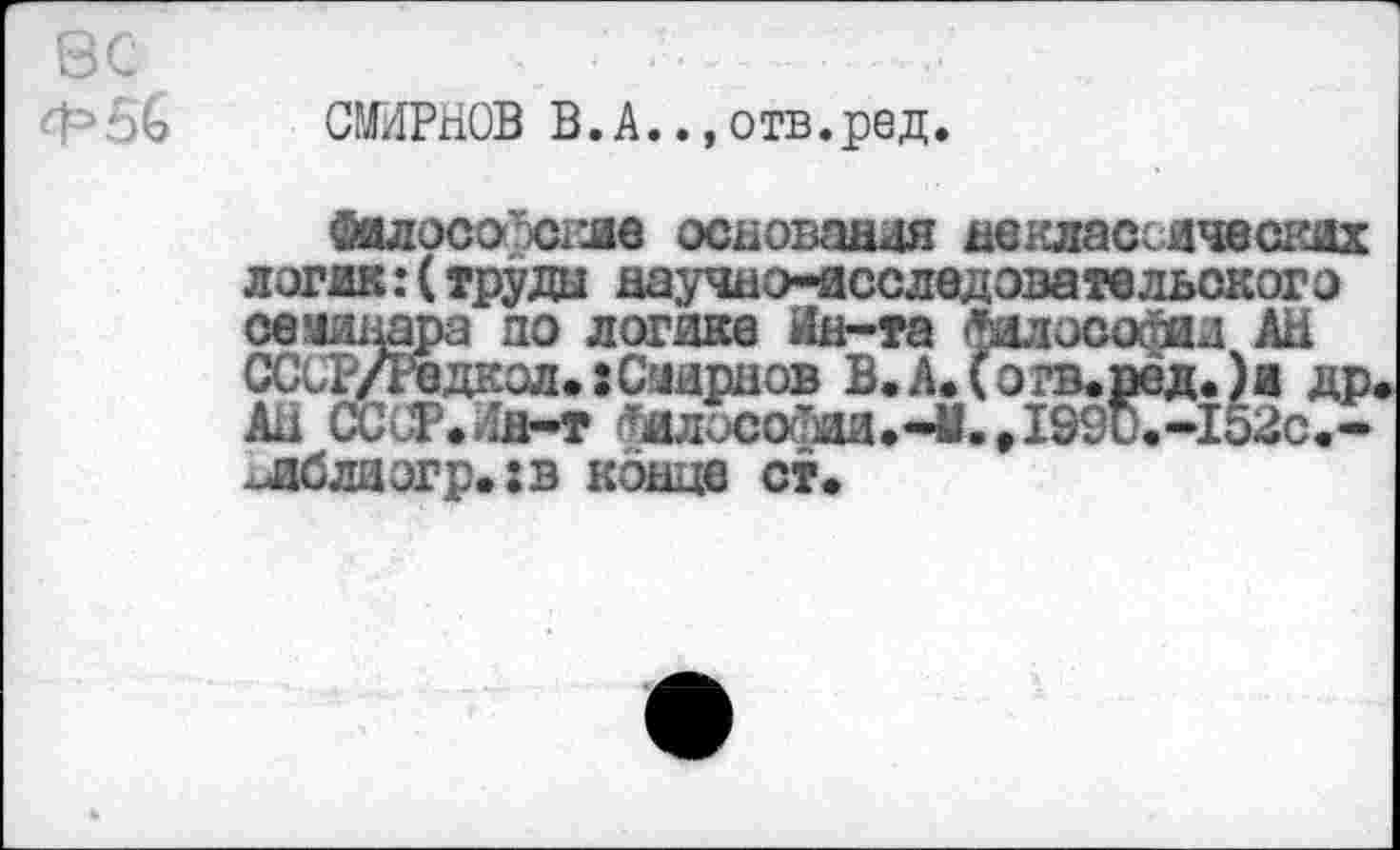 ﻿€ СМИРНОВ В.А..,отв.ред.
Филосоосгле основания неклассяческох логик: (труды научно-исследовательского семинара по логике Ин-та философа и АН ССОР/Редкол.: Смирнов В.А.(о?в.ред.)и др. АН СССР. Ин-т ^ШосоЯш.-Й.ДЭЭО.-Шс*-~лблиэгр«:в конце ст«